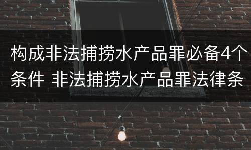 构成非法捕捞水产品罪必备4个条件 非法捕捞水产品罪法律条款