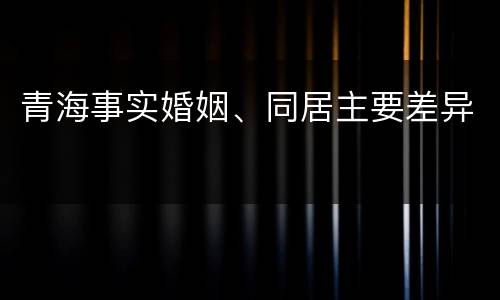 青海事实婚姻、同居主要差异