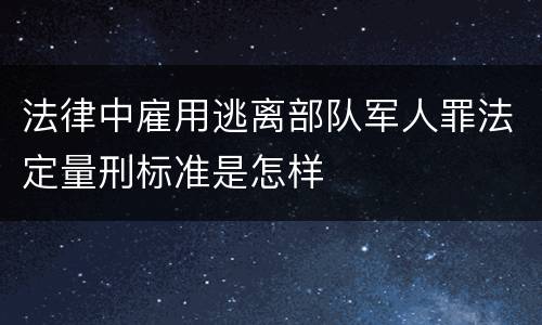 法律中雇用逃离部队军人罪法定量刑标准是怎样