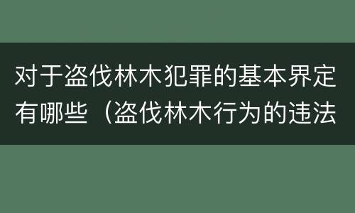 对于盗伐林木犯罪的基本界定有哪些（盗伐林木行为的违法依据）