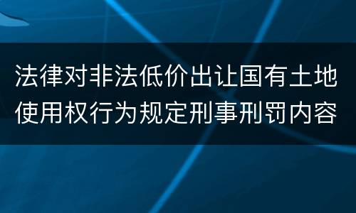 法律对非法低价出让国有土地使用权行为规定刑事刑罚内容是怎样