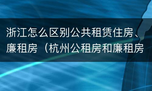 浙江怎么区别公共租赁住房、廉租房（杭州公租房和廉租房）