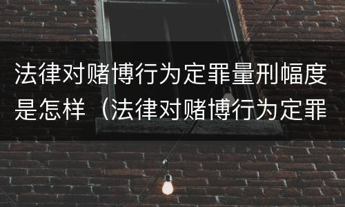 法律对赌博行为定罪量刑幅度是怎样（法律对赌博行为定罪量刑幅度是怎样确定的）