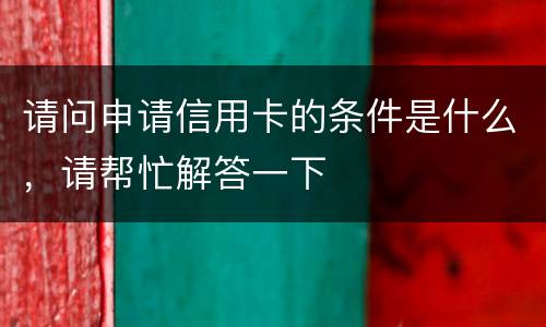 请问申请信用卡的条件是什么，请帮忙解答一下