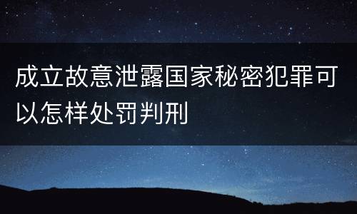 成立故意泄露国家秘密犯罪可以怎样处罚判刑