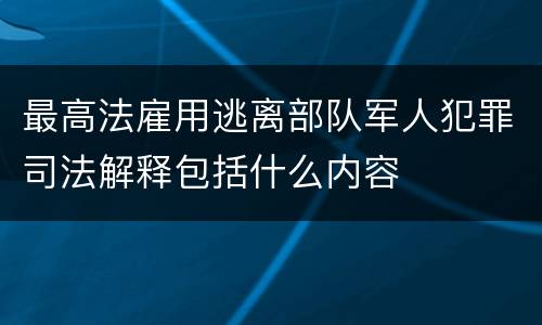 最高法雇用逃离部队军人犯罪司法解释包括什么内容