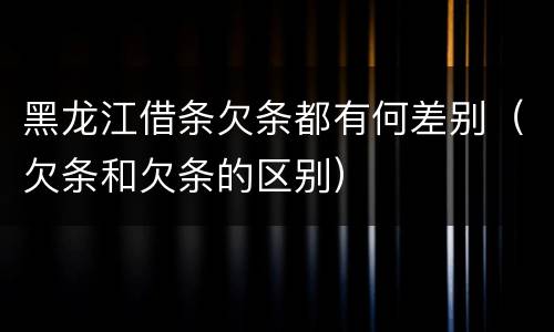 黑龙江借条欠条都有何差别（欠条和欠条的区别）