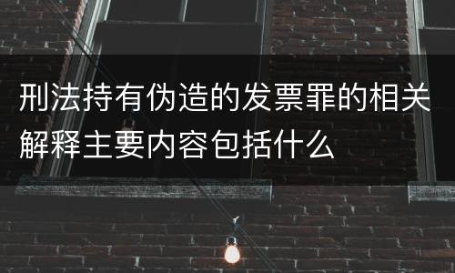 刑法持有伪造的发票罪的相关解释主要内容包括什么