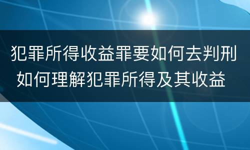 犯罪所得收益罪要如何去判刑 如何理解犯罪所得及其收益