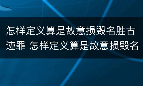 怎样定义算是故意损毁名胜古迹罪 怎样定义算是故意损毁名胜古迹罪行为