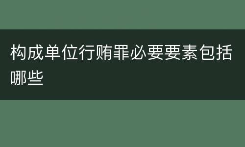 构成单位行贿罪必要要素包括哪些