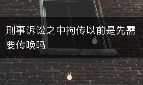 刑事诉讼之中拘传以前是先需要传唤吗