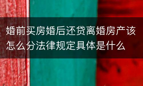 婚前买房婚后还贷离婚房产该怎么分法律规定具体是什么