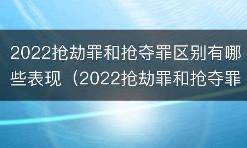 2022抢劫罪和抢夺罪区别有哪些表现（2022抢劫罪和抢夺罪区别有哪些表现呢）