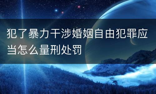 犯了暴力干涉婚姻自由犯罪应当怎么量刑处罚