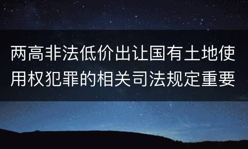 两高非法低价出让国有土地使用权犯罪的相关司法规定重要内容是什么