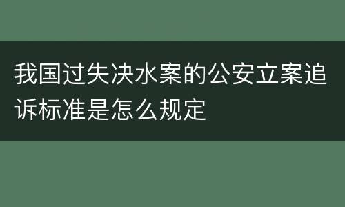 我国过失决水案的公安立案追诉标准是怎么规定