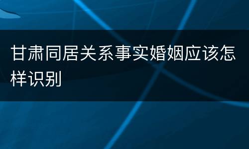 甘肃同居关系事实婚姻应该怎样识别