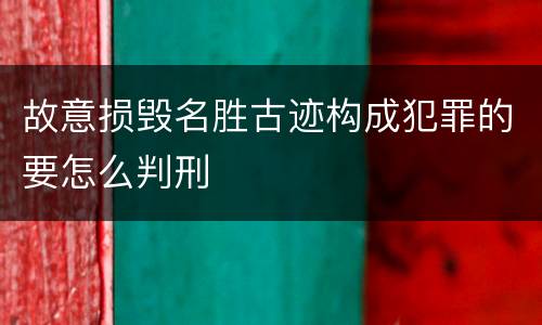 故意损毁名胜古迹构成犯罪的要怎么判刑