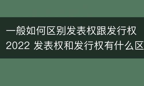 一般如何区别发表权跟发行权2022 发表权和发行权有什么区别