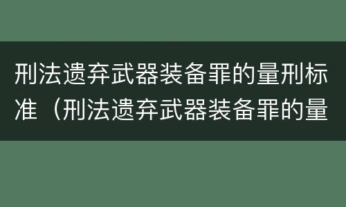 刑法遗弃武器装备罪的量刑标准（刑法遗弃武器装备罪的量刑标准是什么）