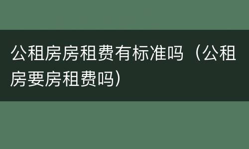 公租房房租费有标准吗（公租房要房租费吗）