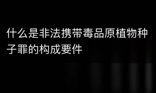 什么是非法携带毒品原植物种子罪的构成要件