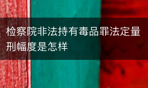 检察院非法持有毒品罪法定量刑幅度是怎样