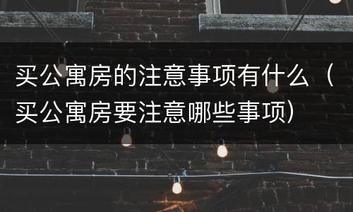 买公寓房的注意事项有什么（买公寓房要注意哪些事项）