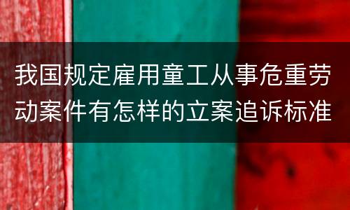 我国规定雇用童工从事危重劳动案件有怎样的立案追诉标准