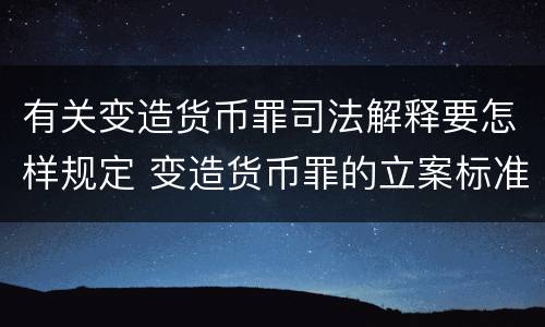 有关变造货币罪司法解释要怎样规定 变造货币罪的立案标准