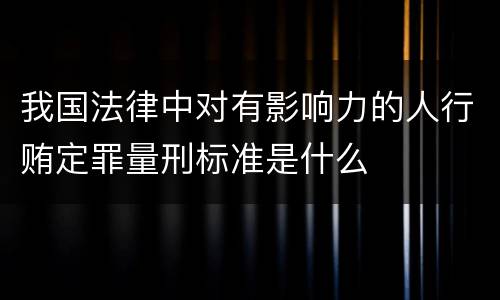 我国法律中对有影响力的人行贿定罪量刑标准是什么