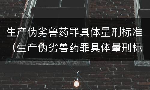 生产伪劣兽药罪具体量刑标准（生产伪劣兽药罪具体量刑标准最新）