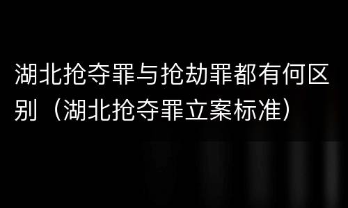 湖北抢夺罪与抢劫罪都有何区别（湖北抢夺罪立案标准）