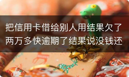 把信用卡借给别人用结果欠了两万多快逾期了结果说没钱还想知道如何处理