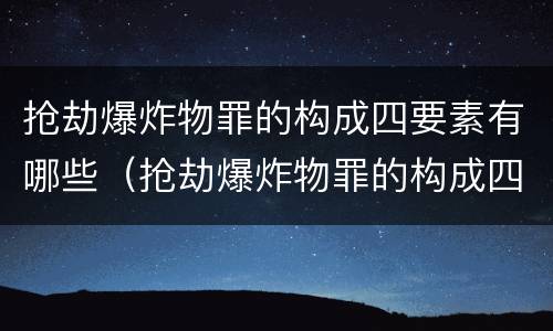 抢劫爆炸物罪的构成四要素有哪些（抢劫爆炸物罪的构成四要素有哪些内容）