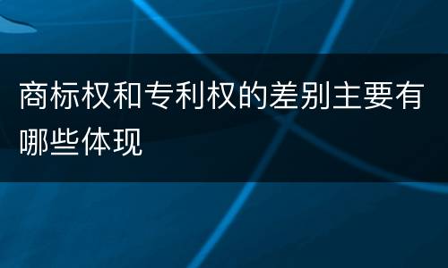 商标权和专利权的差别主要有哪些体现