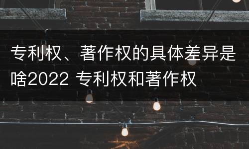 专利权、著作权的具体差异是啥2022 专利权和著作权