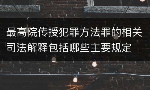 最高院传授犯罪方法罪的相关司法解释包括哪些主要规定