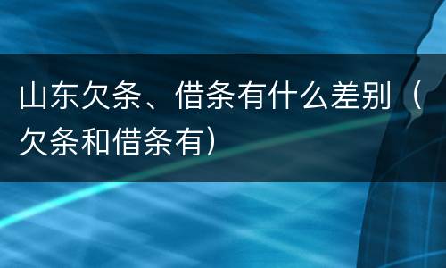 山东欠条、借条有什么差别（欠条和借条有）