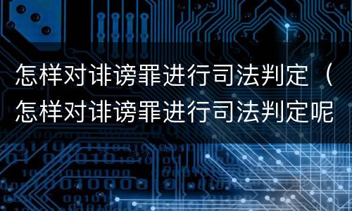 怎样对诽谤罪进行司法判定（怎样对诽谤罪进行司法判定呢）