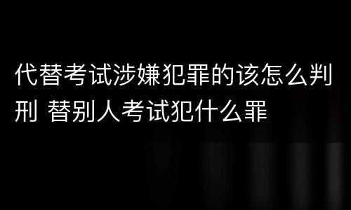 代替考试涉嫌犯罪的该怎么判刑 替别人考试犯什么罪