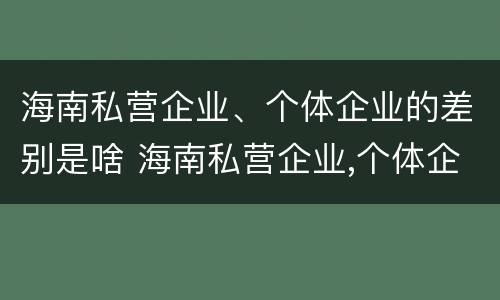 海南私营企业、个体企业的差别是啥 海南私营企业,个体企业的差别是啥