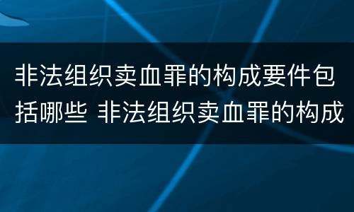 非法组织卖血罪的构成要件包括哪些 非法组织卖血罪的构成要件包括哪些要素