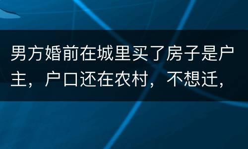 男方婚前在城里买了房子是户主，户口还在农村，不想迁，配偶能迁吗