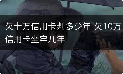 欠十万信用卡判多少年 欠10万信用卡坐牢几年