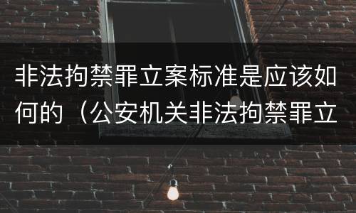 非法拘禁罪立案标准是应该如何的（公安机关非法拘禁罪立案标准）