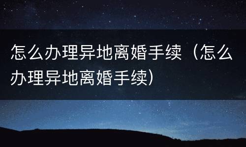 怎么办理异地离婚手续（怎么办理异地离婚手续）