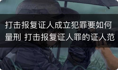 打击报复证人成立犯罪要如何量刑 打击报复证人罪的证人范围