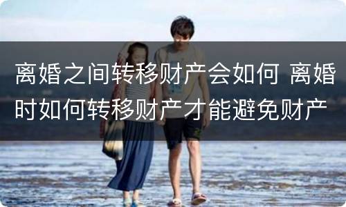 离婚之间转移财产会如何 离婚时如何转移财产才能避免财产分割